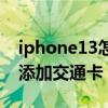 iphone13怎么添加公交卡（iPhone13怎么添加交通卡）