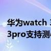 華為watch 3 pro測心率準不準（華為watch3pro支持測心率嗎）