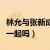 林允與張新成的關系很嗎（張新成和林允會在一起嗎）