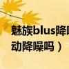 魅族blus降噪效果怎么樣（魅藍Blus 支持主動降噪嗎）