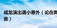 成龍演出遇小意外(論在舞臺淡定自如的還有誰)