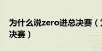 為什么說zero進總決賽(為什么說zero進總決賽)