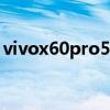 vivox60pro5g開箱（vivoX60支持雙5G嗎）