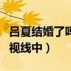 呂夏結婚了嗎（她因出演生死線而走進觀眾的視線中）