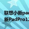 聯想小新padpro12.6什么時候開賣（聯想小新PadPro12.6多少錢）