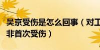吳京受傷是怎么回事(對工作十分敬業的他并非首次受傷)