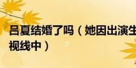 呂夏結婚了嗎(她因出演生死線而走進觀眾的視線中)