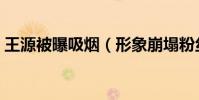 王源被曝吸煙(形象崩塌粉絲紛紛吶喊脫粉)