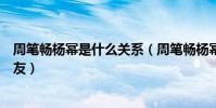 周筆暢楊冪是什么關系(周筆暢楊冪相識過程被扒意外成好友)