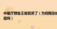 中餐廳預告王俊凱哭了(為何網友紛紛要棄其綜藝是受何委屈嗎)