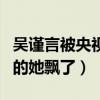 吳謹言被央視點名兩次是怎么回事（走紅之后的她飄了）