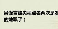 吳謹言被央視點名兩次是怎么回事(走紅之后的她飄了)