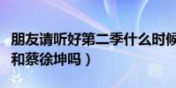 朋友請聽好第二季什么時候播出(嘉賓有肖戰和蔡徐坤嗎)