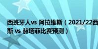 西班牙人vs 阿拉維斯(2021/22西甲第17輪前瞻:阿拉維斯 vs 赫塔菲比賽預測)