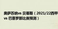 奧薩蘇納vs 貝蒂斯(2021/22西甲第17輪前瞻:奧薩蘇納 vs 巴塞羅那比賽預測)