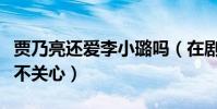 賈乃亮還愛李小璐嗎(在劇組中對片場工作并不關心)
