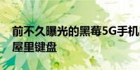 前不久曝光的黑莓5G手機即將上市并且搭配屋里鍵盤