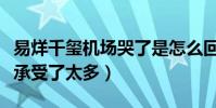 易烊千璽機場哭了是怎么回事(網曝易烊千璽承受了太多)