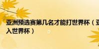 亞洲預選賽第幾名才能打世界杯(亞洲預選賽前幾名可以進入世界杯)