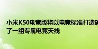 小米K50電競版將以電競標準打造硬核網絡在機身側邊布局了一組專屬電競天線