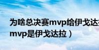 為啥總決賽mvp給伊戈達拉(為什么總決賽mvp是伊戈達拉)