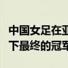 中國女足在亞洲杯決賽中憑借肖裕儀的絕殺拿下最終的冠軍