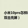 小米10pro怎樣設置雙擊亮屏（小米11Ultra副屏怎么設置雙擊亮屏）