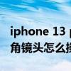iphone 13 pro超廣角防抖（iPhone13超廣角鏡頭怎么操作）