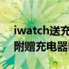 iwatch送充電器嗎（AppleWatchSeries7附贈充電器嗎）