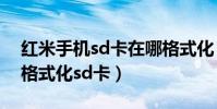 紅米手機sd卡在哪格式化(紅米手機在哪里格式化sd卡)