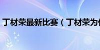丁材榮最新比賽(丁材榮為什么代表中國隊)