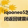 iqooneo5怎么關掉返回震動（iqoo9怎么關閉返回鍵震動）