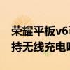 榮耀平板v6可以無線充電嗎（榮耀平板V6支持無線充電嗎）
