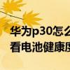 華為p30怎么測電池健康度（華為P50怎么查看電池健康度）