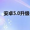 安卓5.0升級（安卓5.0新增加了哪些功能）