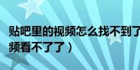 貼吧里的視頻怎么找不到了(為什么貼吧里視頻看不了了)