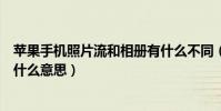 蘋果手機照片流和相冊有什么不同(蘋果手機上的照片流是什么意思)
