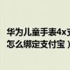 華為兒童手表4x支付寶掃碼掃不了（華為兒童手表4x新耀款怎么綁定支付寶）