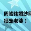 周峻緯婚紗照曝光了嗎（不僅有顏值有才華還很寵老婆）