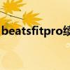 beatsfitpro續航（BeatsFitPro續航怎么樣）