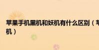 蘋果手機黑機和妖機有什么區別(蘋果什么叫黑機什么叫妖機)