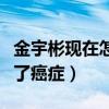 金宇彬現在怎么樣了（事業發展正時被查出得了癌癥）