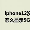 iphone12沒有顯示5g信號覆蓋（iphone12怎么顯示5G信號）