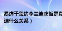 易烊千璽約李蘭迪吃飯是真的么(千璽和李蘭迪什么關系)
