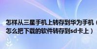 怎樣從三星手機上轉存到華為手機(誰能告訴我三星的機子怎么把下載的軟件轉存到sd卡上)