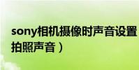 sony相機攝像時聲音設置(索尼Z3怎么取消拍照聲音)