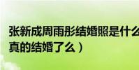 張新成周雨彤結婚照是什么梗(張新成周雨彤真的結婚了么)