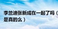李蘭迪張新成在一起了嗎(二人私下秘密結婚是真的么)