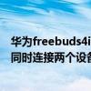 華為freebuds4i連接蘋果手機測試（華為FreeBuds4i可以同時連接兩個設備嗎）