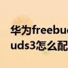 華為freebuds3怎么配對新手機（華為freebuds3怎么配對新手機）